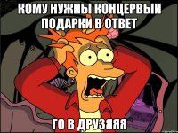 Кому нужны концервыи подарки в ответ Го в друзяяя