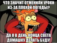 Что значит отменили уроки из-за плохой погоды? Да я в день конца света домашку делать буду!