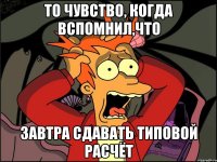 то чувство, когда вспомнил,что завтра сдавать типовой расчёт