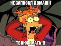 не записал домашк твоюж мать!!!