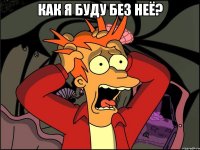 как я буду без неё? 