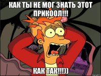 Как ты не мог знать этот прикоол!!! Как так!!!))