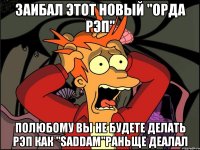 заибал этот Новый "Орда рэп" Полюбому вы не будете делать рэп как "SADDAM"раньще деалал