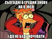 Сьогодні 6 грудня знову на п*юся і до не буду ночувати