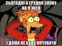 Сьогодні 6 грудня знову на п*юся і дома не буду ночувати