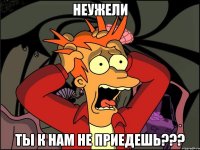 Неужели ты к нам не приедешь???