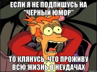 Если я не подпишусь на "Черный Юмор" То клянусь ,что проживу всю жизнь в неудачах