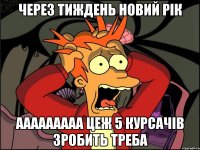 через тиждень новий рік ааааааааа цеж 5 курсачів зробить треба