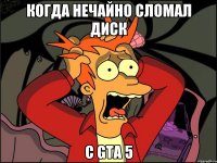 Когда нечайно сломал диск с GTA 5