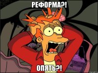 РЕФОРМА?! ОПЯТЬ?!