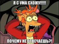 я с ума схожу!!!!! Почему не отвечаешь?!