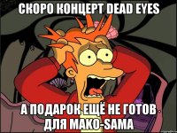 Скоро концерт Dead Eyes А подарок ещё не готов для Mako-Sama