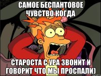 самое беспантовое чувство когда староста с ура звонит и говорит что мы проспали)