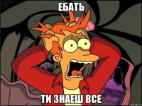 ЕБАТЬ ТИ ЗНАЕШ ВСЕ