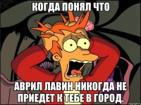 когда понял что аврил лавин никогда не приедет к тебе в город.