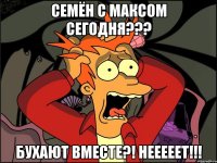 Семён с Максом сегодня??? Бухают вместе?! НЕЕЕЕЕТ!!!