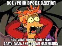 Все уроки вроде сделал Наступает время ложиться спать-ааааа я не сделал математику