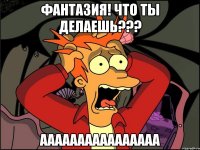 ФАНТАЗИЯ! Что ты делаешь??? АААААААААААААААА