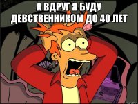 а вдруг я буду девственником до 40 лет 