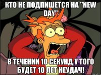 КТО НЕ ПОДПИШЕТСЯ НА "NEW DAY" В ТЕЧЕНИИ 10 СЕКУНД У ТОГО БУДЕТ 10 ЛЕТ НЕУДАЧ!