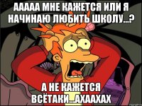 ААААА мне кажется или я начинаю любить школу...? А не кажется всётаки...ахаахах