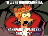 ти ще не підписаний на: Найкращі Українські Анекдоти?