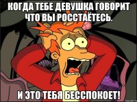 Когда тебе девушка говорит что вы росстаётесь. И это тебя бесспокоет!