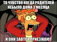 то чувство когда родителей небыло дома 3 месяца и они завтра приезжают