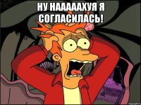 НУ НАААААХУЯ Я СОГЛАСИЛАСЬ! 