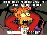 Это Наташа. Первый день работы. "Секта, гугл эдводс,cниппет о боже моооооооооооооой!"