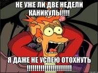 НЕ уже ли две недели каникулы!!!! Я даже не успею отохнуть !!!!!!!!!!!!!!!!!!!!!!!