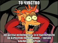 то чувство когда тебе исполнилось 18 и тебя перевели во взрослую поликлинику...+100500 бабушек в очереди