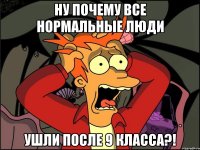 Ну почему все нормальные люди ушли после 9 класса?!