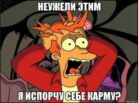 НЕУЖЕЛИ ЭТИМ Я ИСПОРЧУ СЕБЕ КАРМУ?