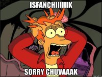 isfanchiiiiiik sorry chuvaaak