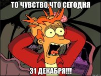 то чувство,что сегодня 31 ДЕКАБРЯ!!!