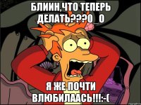 Блиин,что теперь делать???0_о Я же почти влюбилаась!!!:-(