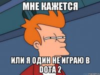 мне кажется или я один не играю в Dota 2