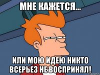 Мне кажется... или мою идею никто всерьез не воспринял!