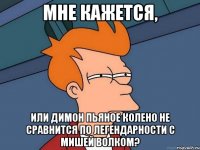 Мне кажется, Или Димон Пьяное Колено не сравнится по легендарности с Мишей Волком?