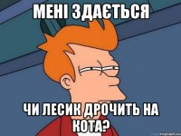 Мені здається Чи Лесик дрочить на кота?