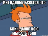 мне одному кажется что блин данил всю мысаль збил