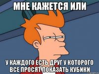 мне кажется или у каждого есть друг у которого все просят показать кубики