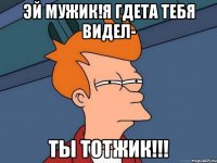 эй мужик!я гдета тебя видел- ты тотжик!!!