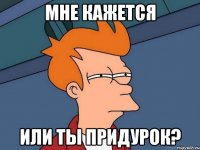 мне кажется или ты придурок?