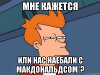 Мне кажется или нас наебали с Макдональдсом*?