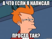 А ЧТО ЕСЛИ Я НАПИСАЛ ПРОСТО ТАК?