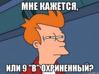 мне кажется, или 9 "В" охриненный?