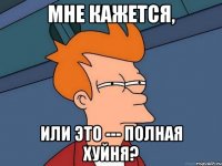 Мне кажется, или это --- полная хуйня?