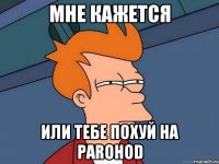 мне кажется Или тебе похуй на PAROHOD